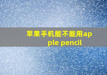 苹果手机能不能用apple pencil